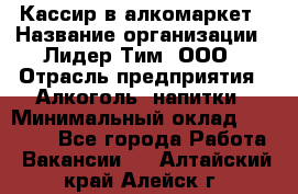 Кассир в алкомаркет › Название организации ­ Лидер Тим, ООО › Отрасль предприятия ­ Алкоголь, напитки › Минимальный оклад ­ 30 000 - Все города Работа » Вакансии   . Алтайский край,Алейск г.